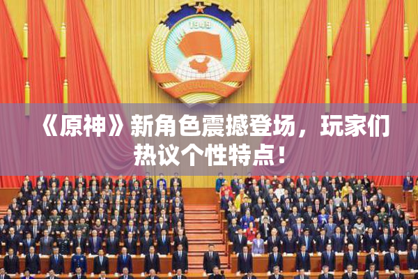 《原神》新角色震撼登场，玩家们热议个性特点！