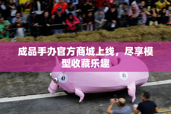 成品手办官方商城上线，尽享模型收藏乐趣