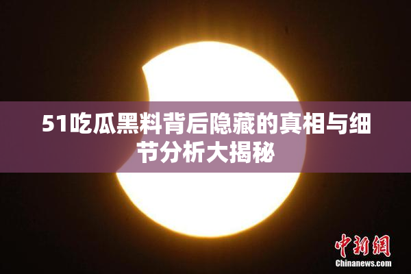 51吃瓜黑料背后隐藏的真相与细节分析大揭秘