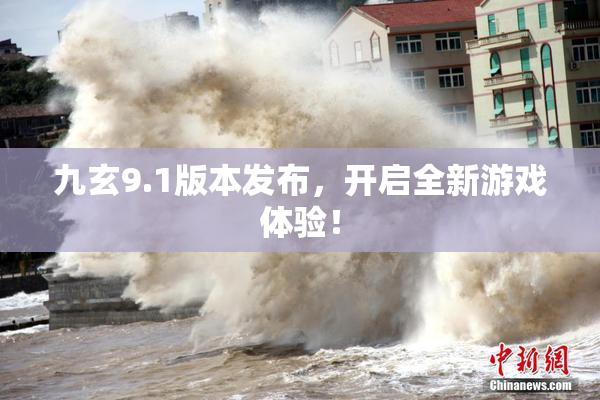 九玄9.1版本发布，开启全新游戏体验！