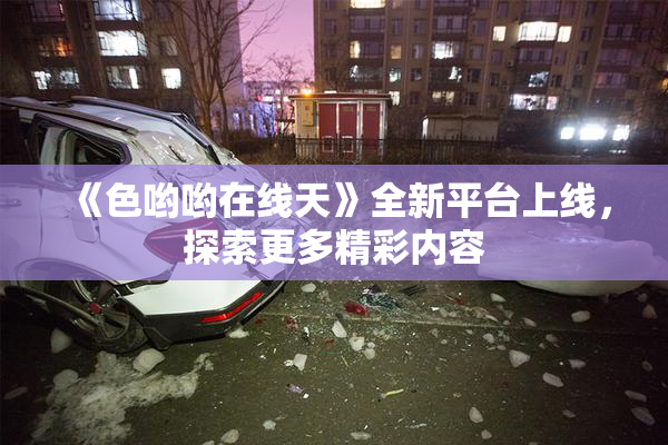 《色哟哟在线天》全新平台上线，探索更多精彩内容