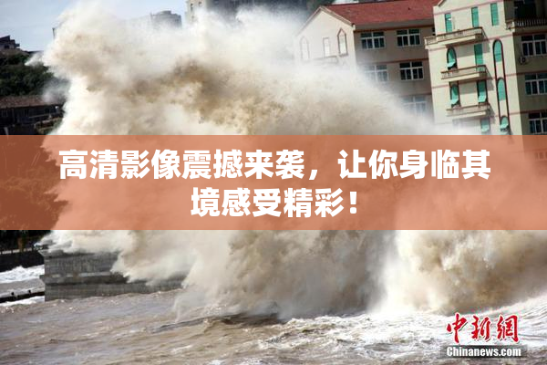 高清影像震撼来袭，让你身临其境感受精彩！