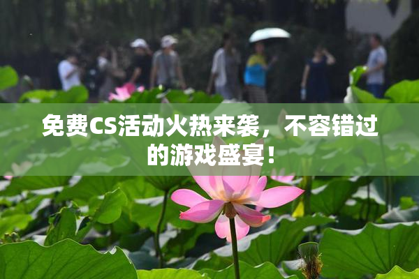 免费CS活动火热来袭，不容错过的游戏盛宴！