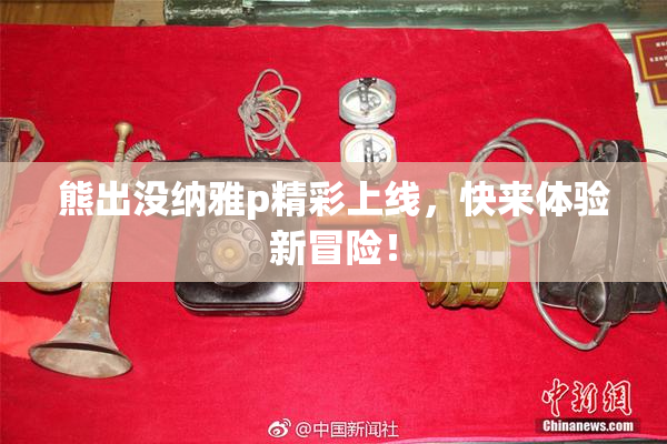 熊出没纳雅p精彩上线，快来体验新冒险！