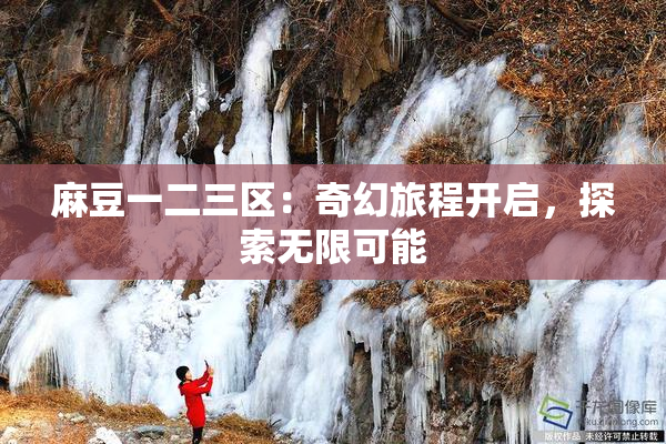 麻豆一二三区：奇幻旅程开启，探索无限可能