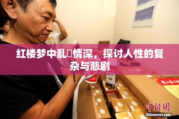 红楼梦中乱婬情深，探讨人性的复杂与悲剧