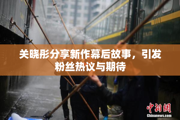 关晓彤分享新作幕后故事，引发粉丝热议与期待