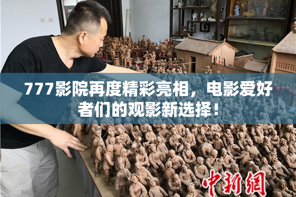 777影院再度精彩亮相，电影爱好者们的观影新选择！