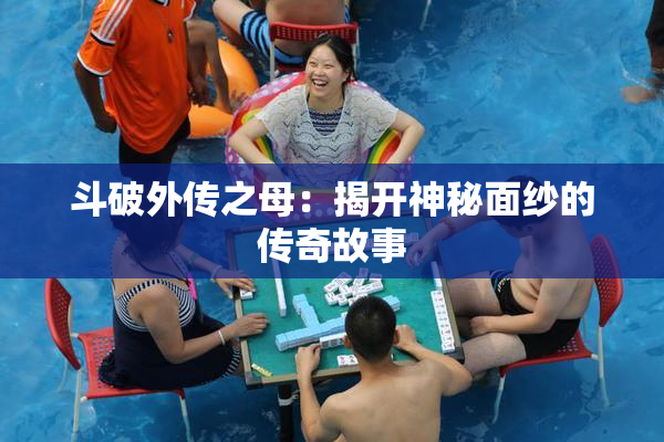 斗破外传之母：揭开神秘面纱的传奇故事