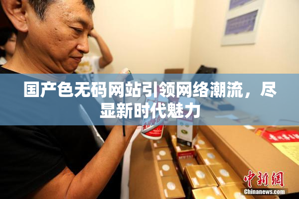 国产色无码网站引领网络潮流，尽显新时代魅力