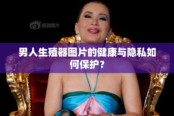 男人生殖器图片的健康与隐私如何保护？