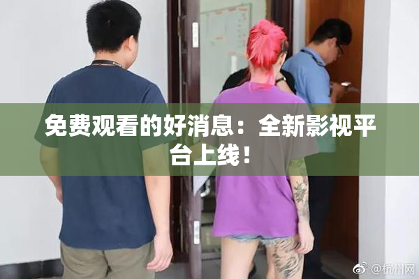 免费观看的好消息：全新影视平台上线！