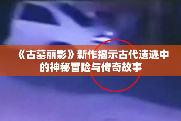 《古墓丽影》新作揭示古代遗迹中的神秘冒险与传奇故事