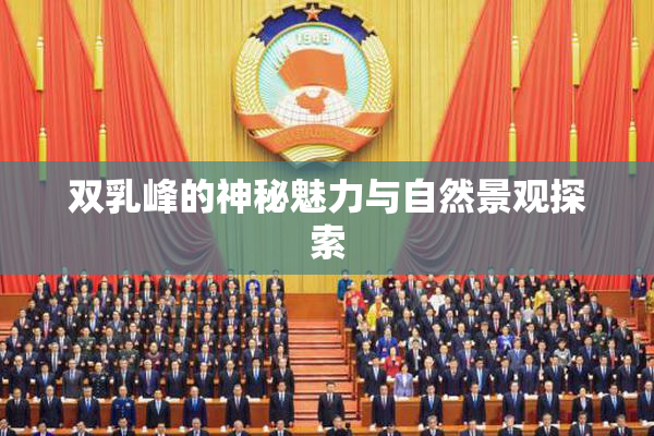 双乳峰的神秘魅力与自然景观探索