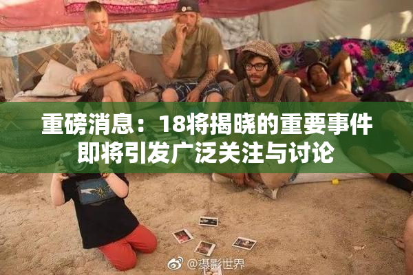 重磅消息：18将揭晓的重要事件即将引发广泛关注与讨论