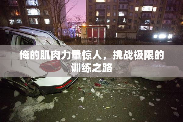 俺的肌肉力量惊人，挑战极限的训练之路