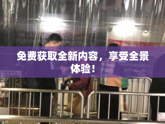 免费获取全新内容，享受全景体验！