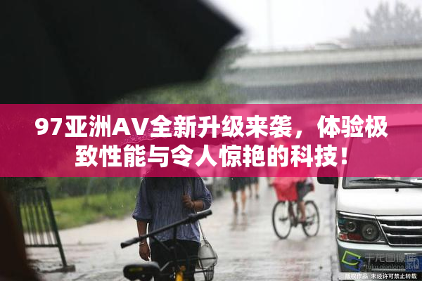 97亚洲AV全新升级来袭，体验极致性能与令人惊艳的科技！