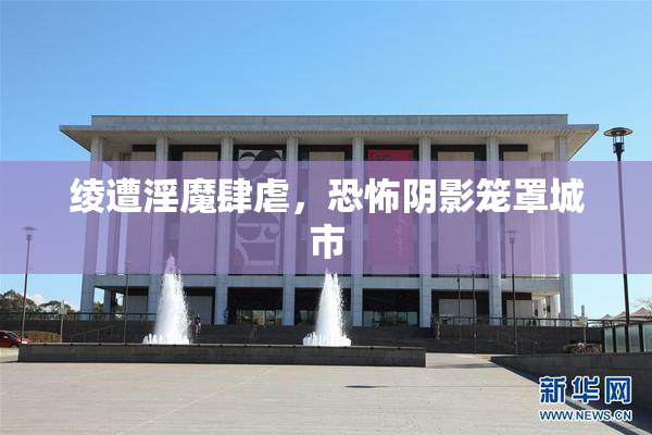 绫遭淫魔肆虐，恐怖阴影笼罩城市