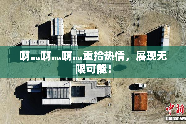 啊灬啊灬啊灬重拾热情，展现无限可能！