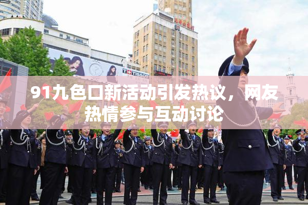91九色口新活动引发热议，网友热情参与互动讨论