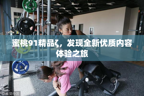 蜜桃91精品ζ，发现全新优质内容体验之旅