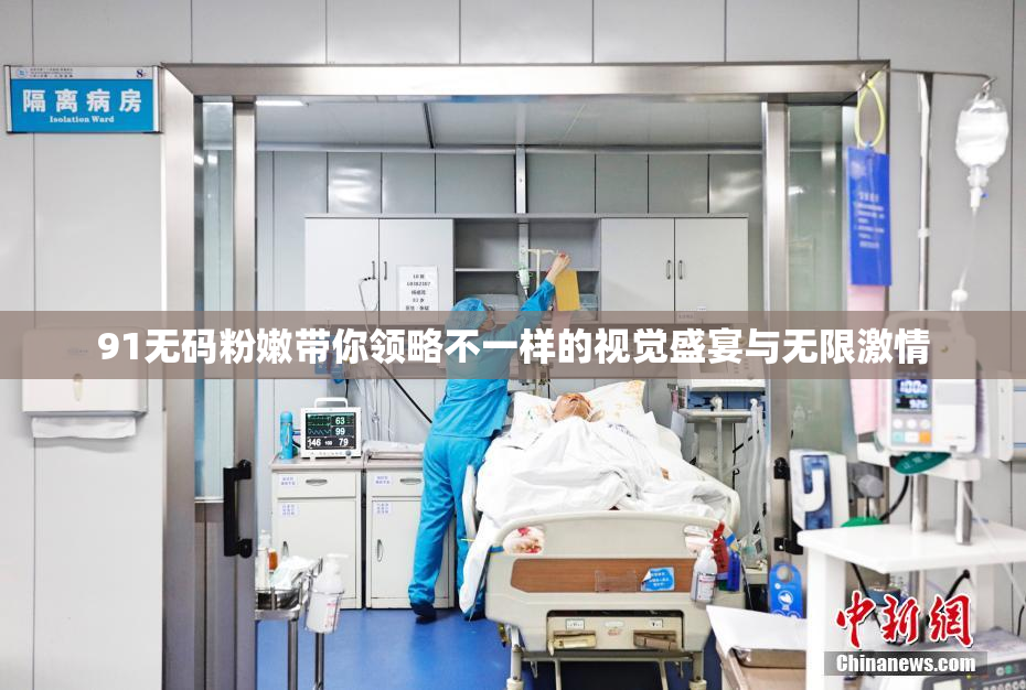 91无码粉嫩带你领略不一样的视觉盛宴与无限激情