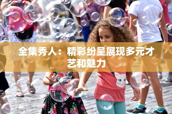 全集秀人：精彩纷呈展现多元才艺和魅力