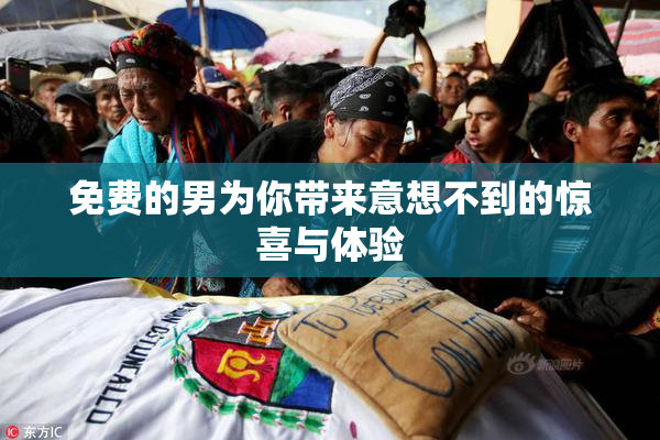 免费的男为你带来意想不到的惊喜与体验