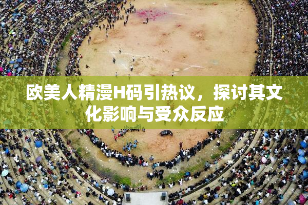 欧美人精漫H码引热议，探讨其文化影响与受众反应