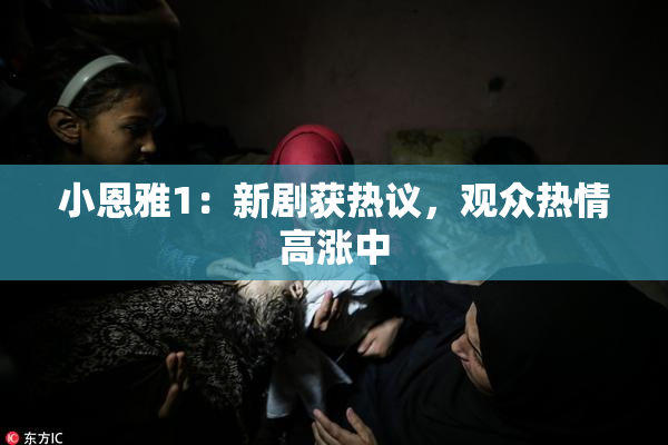 小恩雅1：新剧获热议，观众热情高涨中