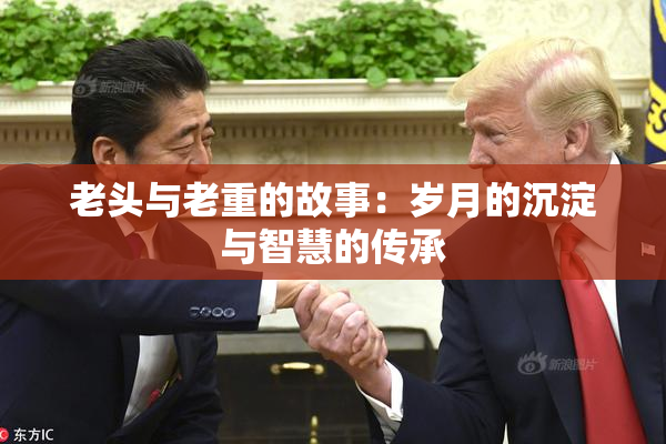 老头与老重的故事：岁月的沉淀与智慧的传承