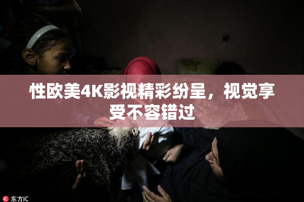 性欧美4K影视精彩纷呈，视觉享受不容错过