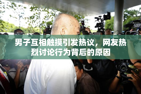 男子互相触摸引发热议，网友热烈讨论行为背后的原因