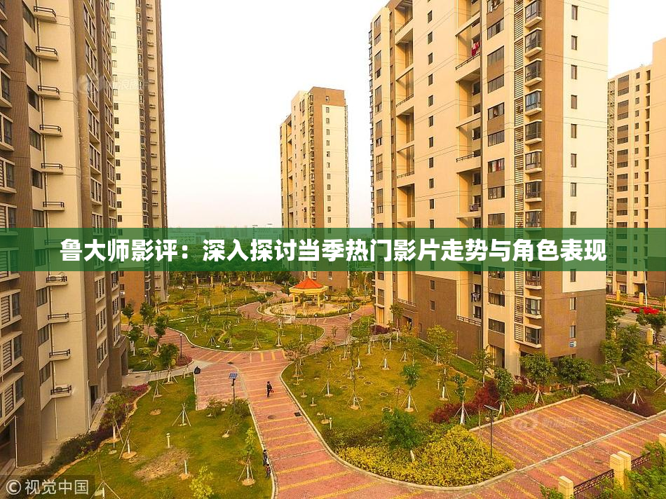鲁大师影评：深入探讨当季热门影片走势与角色表现