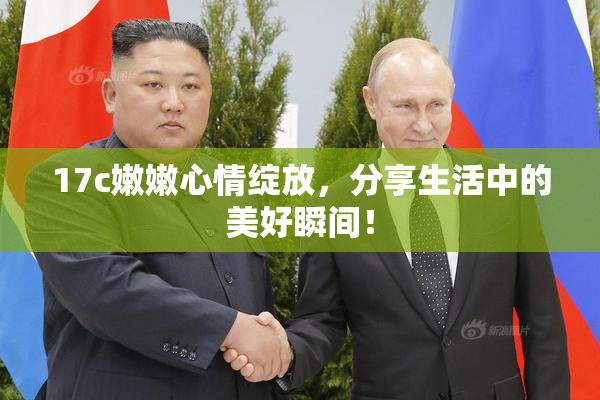 17c嫩嫩心情绽放，分享生活中的美好瞬间！