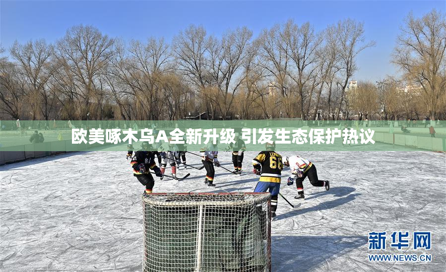 欧美啄木乌A全新升级 引发生态保护热议