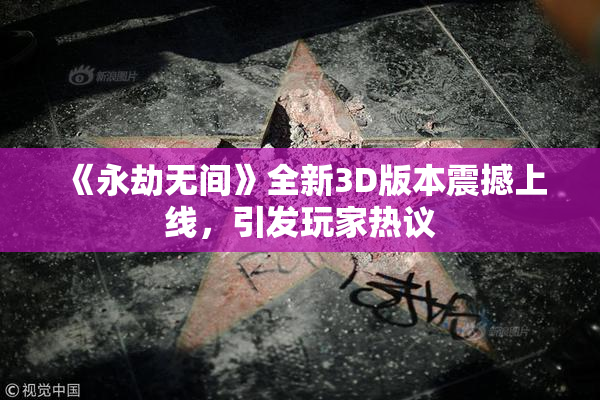 《永劫无间》全新3D版本震撼上线，引发玩家热议
