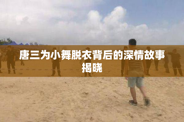 唐三为小舞脱衣背后的深情故事揭晓