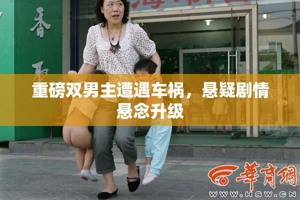 重磅双男主遭遇车祸，悬疑剧情悬念升级