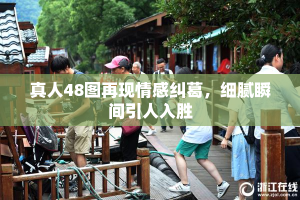 真人48图再现情感纠葛，细腻瞬间引人入胜