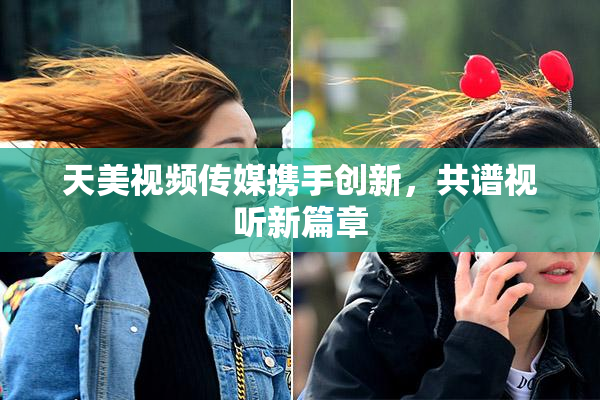 天美视频传媒携手创新，共谱视听新篇章