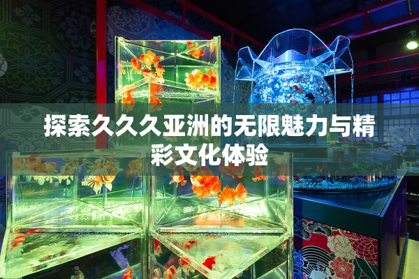 探索久久久亚洲的无限魅力与精彩文化体验