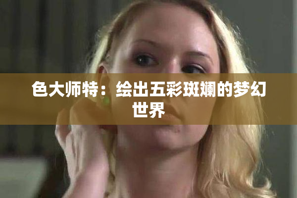 色大师特：绘出五彩斑斓的梦幻世界