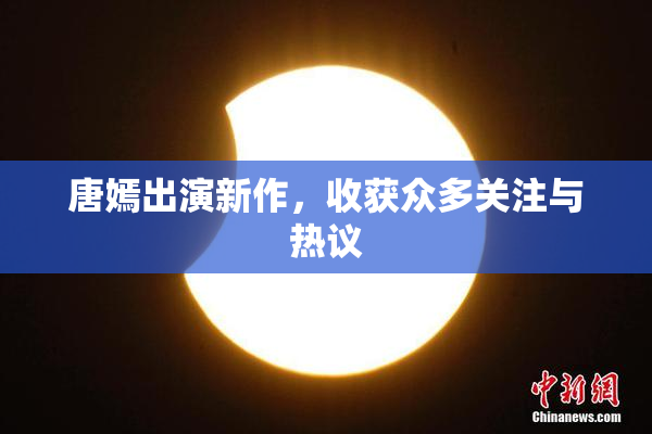 唐嫣出演新作，收获众多关注与热议
