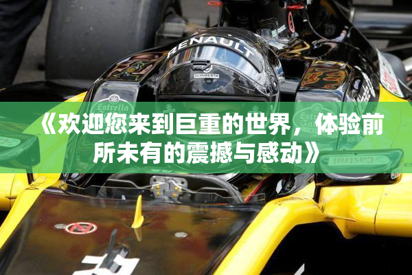 《欢迎您来到巨重的世界，体验前所未有的震撼与感动》