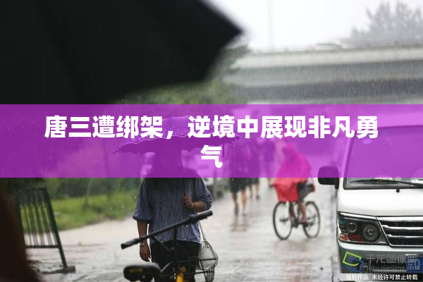 唐三遭绑架，逆境中展现非凡勇气