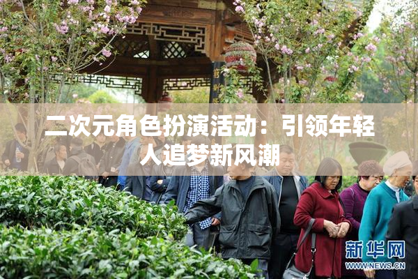 二次元角色扮演活动：引领年轻人追梦新风潮