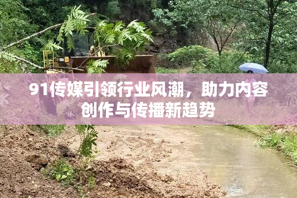 91传媒引领行业风潮，助力内容创作与传播新趋势