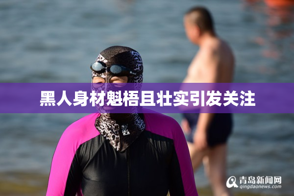 黑人身材魁梧且壮实引发关注